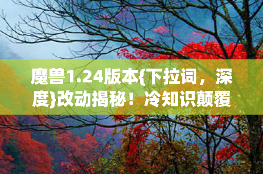 魔兽1.24版本{下拉词,深度}改动揭秘!冷知识颠覆玩家认知 魔兽1.24版本{下拉词,深度}改动揭秘!冷知识颠覆玩家认知