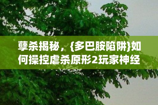 孽杀揭秘,{多巴胺陷阱}如何操控虐杀原形2玩家神经 孽杀揭秘,{多巴胺陷阱}如何操控虐杀原形2玩家神经