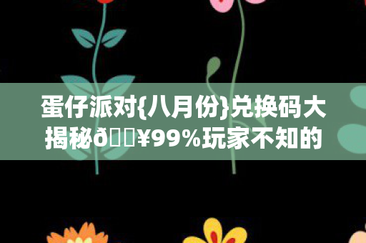 蛋仔派对{八月份}兑换码大揭秘🔥99%玩家不知的隐藏福利