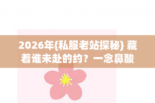 2026年{私服老站探秘} 藏着谁未赴的约？一念鼻酸
