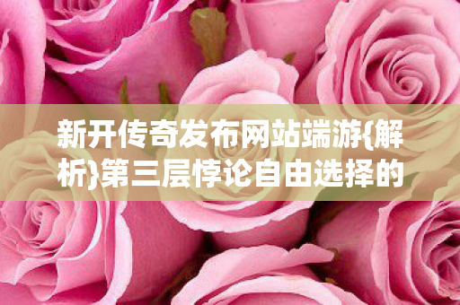 新开传奇发布网站端游{解析}第三层悖论自由选择的命运枷锁 新开传奇发布网站端游{解析}第三层悖论自由选择的命运枷锁