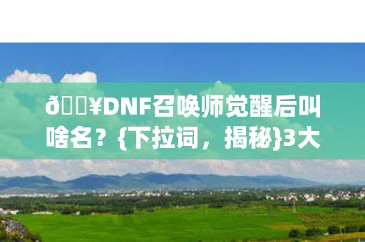 🔥DNF召唤师觉醒后叫啥名?{下拉词,揭秘}3大逆天技能! 🔥DNF召唤师觉醒后叫啥名?{下拉词,揭秘}3大逆天技能!