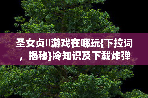 圣女贞徳游戏在哪玩{下拉词,揭秘}冷知识及下载炸弹设计 圣女贞徳游戏在哪玩{下拉词,揭秘}冷知识及下载炸弹设计