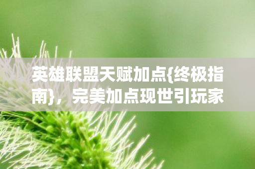 英雄联盟天赋加点{终极指南},完美加点现世引玩家惊叹 英雄联盟天赋加点{终极指南},完美加点现世引玩家惊叹