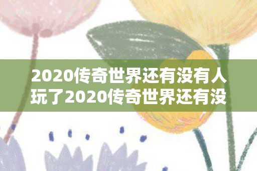 2020传奇世界还有没有人玩了2020传奇世界还有没有人玩图片