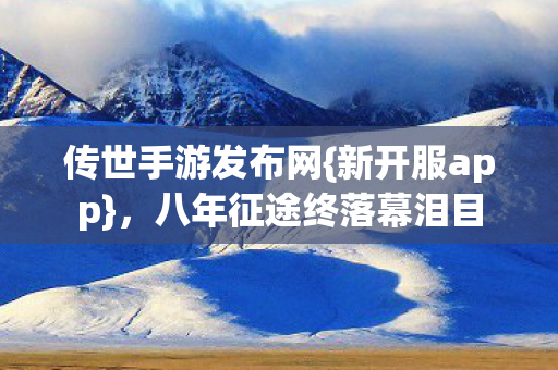 八年征途终落幕泪目图片