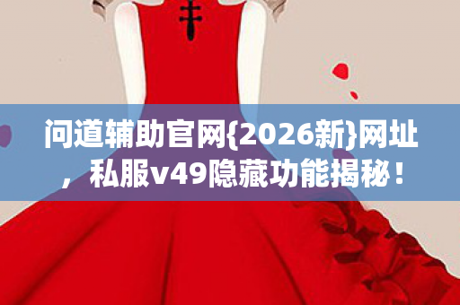 问道辅助官网{2026新}网址，私服v49隐藏功能揭秘！