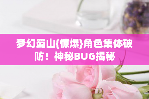 梦幻蜀山{惊爆}角色集体破防!神秘BUG揭秘 梦幻蜀山{惊爆}角色集体破防!神秘BUG揭秘
