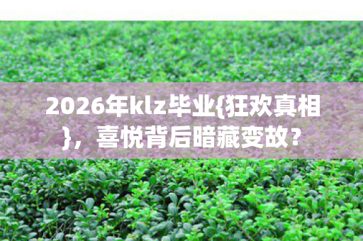 2026年klz毕业{狂欢真相},喜悦背后暗藏变故? 2026年klz毕业{狂欢真相},喜悦背后暗藏变故?