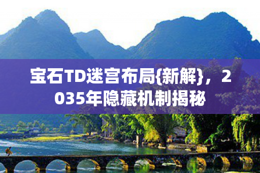 宝石TD迷宫布局{新解},2035年隐藏机制揭秘 宝石TD迷宫布局{新解},2035年隐藏机制揭秘