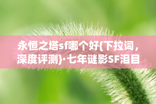 永恒之塔sf哪个好{下拉词,深度评测}·七年谜影SF泪目之选 永恒之塔sf哪个好{下拉词,深度评测}·七年谜影SF泪目之选