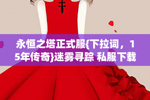 永恒之塔正式服{下拉词,15年传奇}迷雾寻踪 私服下载隐秘史诗 永恒之塔正式服{下拉词,15年传奇}迷雾寻踪 私服下载隐秘史诗