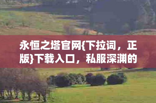 永恒之塔官网{下拉词,正版}下载入口,私服深渊的自由震颤 永恒之塔官网{下拉词,正版}下载入口,私服深渊的自由震颤