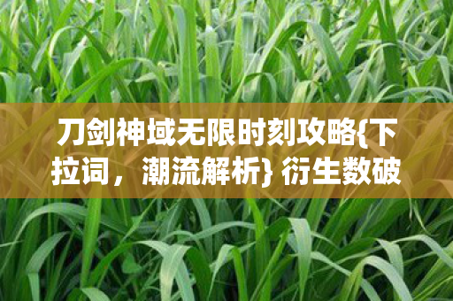 刀剑神域无限时刻攻略{下拉词,潮流解析} 衍生数破圈掀风暴 刀剑神域无限时刻攻略{下拉词,潮流解析} 衍生数破圈掀风暴