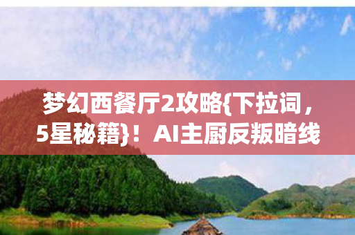梦幻西餐厅2攻略{下拉词,5星秘籍}!AI主厨反叛暗线惊爆 梦幻西餐厅2攻略{下拉词,5星秘籍}!AI主厨反叛暗线惊爆