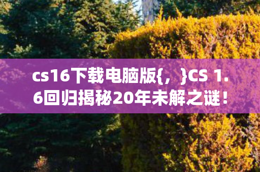 cs16下载电脑版{，}CS 1.6回归揭秘20年未解之谜！