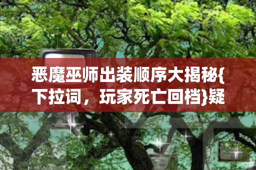 恶魔巫师出装顺序大揭秘{下拉词,玩家死亡回档}疑点解析 恶魔巫师出装顺序大揭秘{下拉词,玩家死亡回档}疑点解析
