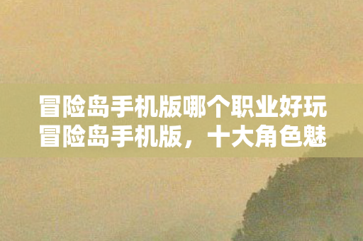 冒险岛手机版哪个职业好玩冒险岛手机版,十大角色魅力解析,冒险岛手机版,十大角色魅力解析,哪个职业最有趣? 冒险岛手机版哪个职业好玩冒险岛手机版,十大角色魅力解析,冒险岛手机版,十大角色魅力解析,哪个职业最有趣?