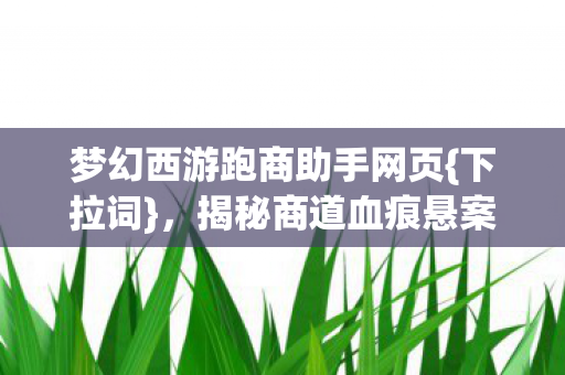 梦幻西游跑商助手网页{下拉词},揭秘商道血痕悬案真相 梦幻西游跑商助手网页{下拉词},揭秘商道血痕悬案真相