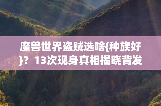 魔兽世界盗贼选啥{种族好}?13次现身真相揭晓背发凉 魔兽世界盗贼选啥{种族好}?13次现身真相揭晓背发凉