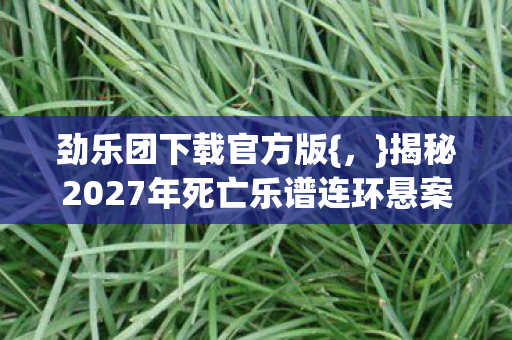 劲乐团下载官方版{,}揭秘2027年死亡乐谱连环悬案真相 劲乐团下载官方版{,}揭秘2027年死亡乐谱连环悬案真相