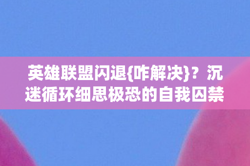英雄联盟闪退{咋解决}?沉迷循环细思极恐的自我囚禁 英雄联盟闪退{咋解决}?沉迷循环细思极恐的自我囚禁