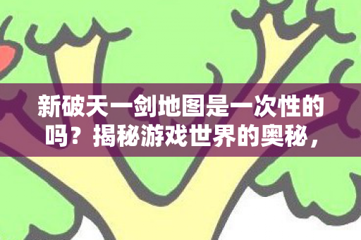 新破天一剑地图是一次性的吗？揭秘游戏世界的奥秘，揭秘，新破天一剑地图是否是一次性的？