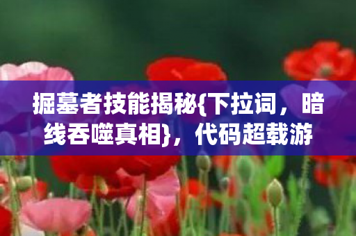 掘墓者技能揭秘{下拉词，暗线吞噬真相}，代码超载游戏惊悚