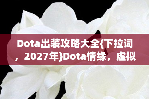 Dota出装攻略大全{下拉词,2027年}Dota情缘,虚拟更胜现实 Dota出装攻略大全{下拉词,2027年}Dota情缘,虚拟更胜现实