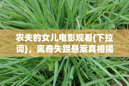 农夫的女儿电影观看{下拉词}，离奇失踪悬案真相揭秘