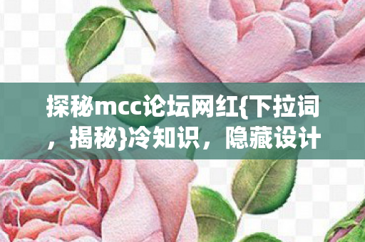探秘mcc论坛网红{下拉词,揭秘}冷知识,隐藏设计惊呆玩家 探秘mcc论坛网红{下拉词,揭秘}冷知识,隐藏设计惊呆玩家