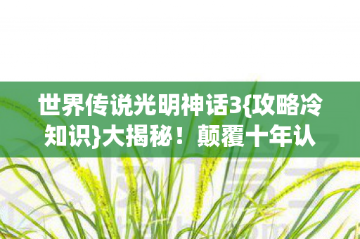 世界传说光明神话3{攻略冷知识}大揭秘!颠覆十年认知 世界传说光明神话3{攻略冷知识}大揭秘!颠覆十年认知