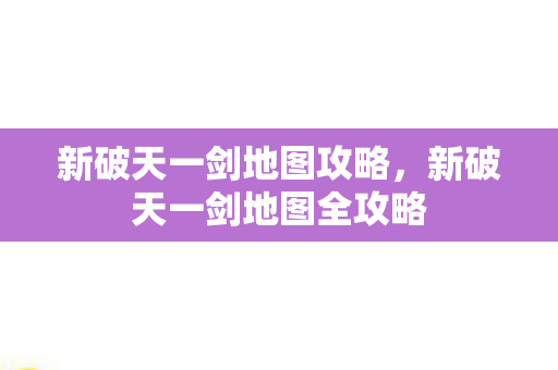 新破天一剑地图攻略，新破天一剑地图全攻略
