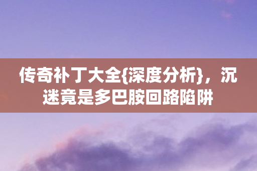 传奇补丁大全{深度分析},沉迷竟是多巴胺回路陷阱 传奇补丁大全{深度分析},沉迷竟是多巴胺回路陷阱