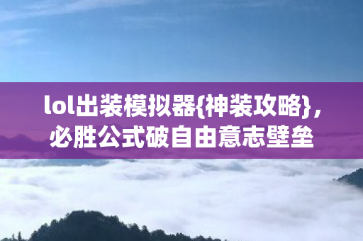 lol出装模拟器{神装攻略},必胜公式破自由意志壁垒 lol出装模拟器{神装攻略},必胜公式破自由意志壁垒