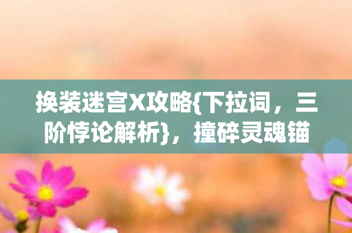 换装迷宫X攻略{下拉词,三阶悖论解析},撞碎灵魂锚点秘籍 换装迷宫X攻略{下拉词,三阶悖论解析},撞碎灵魂锚点秘籍