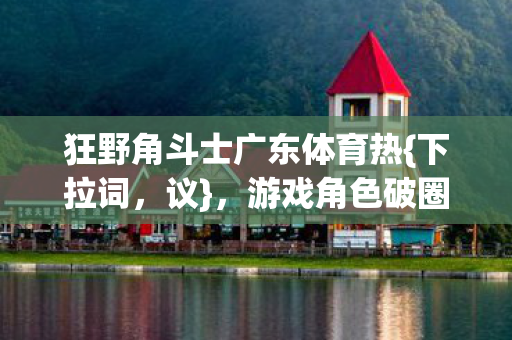 狂野角斗士广东体育热图片