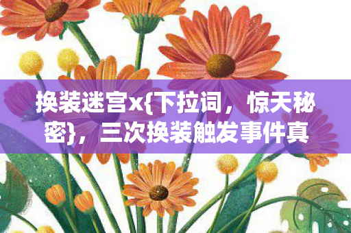 换装迷宫x{下拉词,惊天秘密},三次换装触发事件真相揭秘 换装迷宫x{下拉词,惊天秘密},三次换装触发事件真相揭秘