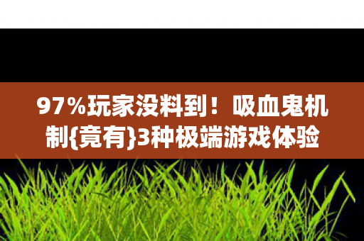 97%玩家没料到!吸血鬼机制{竟有}3种极端游戏体验 97%玩家没料到!吸血鬼机制{竟有}3种极端游戏体验