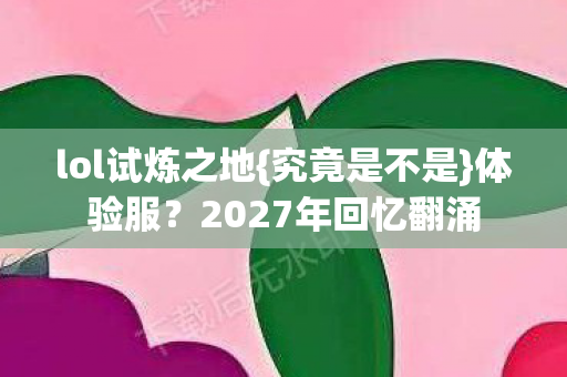lol试炼之地{究竟是不是}体验服?2027年回忆翻涌 lol试炼之地{究竟是不是}体验服?2027年回忆翻涌