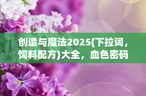 创造与魔法2025{下拉词，饲料配方}大全，血色密码悬案揭秘