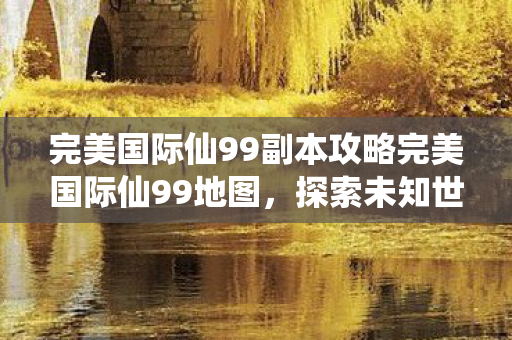 完美国际仙99副本攻略完美国际仙99地图图片