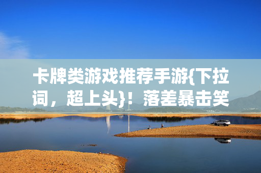 卡牌类游戏推荐手游{下拉词，超上头}！落差暴击笑着哭