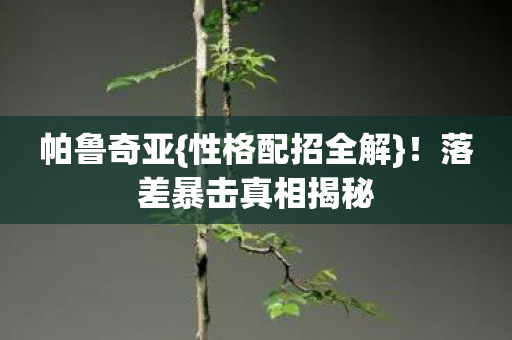 帕鲁奇亚{性格配招全解}!落差暴击真相揭秘 帕鲁奇亚{性格配招全解}!落差暴击真相揭秘