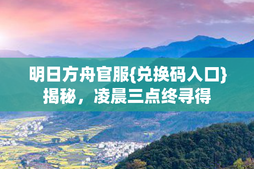 明日方舟官服{兑换码入口}揭秘，凌晨三点终寻得