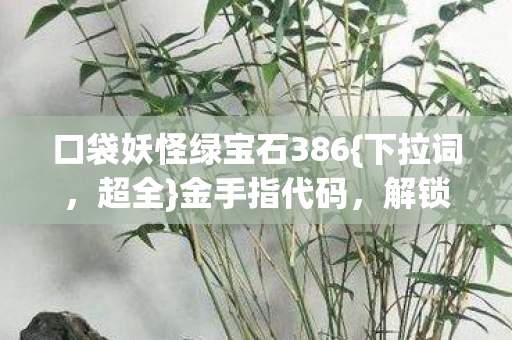 口袋妖怪绿宝石386{下拉词,超全}金手指代码,解锁隐藏玩法! 口袋妖怪绿宝石386{下拉词,超全}金手指代码,解锁隐藏玩法!