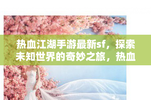 热血江湖手游最新sf，探索未知世界的奇妙之旅，热血江湖手游最新sf，探索未知世界的奇妙之旅