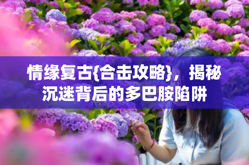 揭秘沉迷背后的多巴胺陷阱图片
