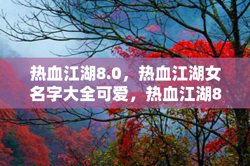 热血江湖8.0，热血江湖女名字大全可爱，热血江湖8.0，可爱女角色名字大全