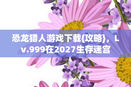 恐龙猎人游戏下载{攻略},Lv.999在2027生存迷宫 恐龙猎人游戏下载{攻略},Lv.999在2027生存迷宫